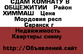 СДАМ КОМНАТУ В ОБЩЕЖИТИИ › Район ­ ХИММАШ › Цена ­ 4 000 - Мордовия респ., Саранск г. Недвижимость » Квартиры сниму   